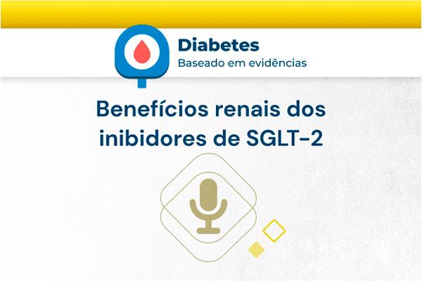 Benefícios renais dos inibidores de SGLT-2 [podcast]